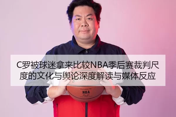 C罗被球迷拿来比较NBA季后赛裁判尺度的文化与舆论深度解读与媒体反应