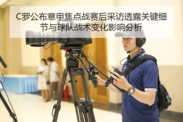 C罗公布意甲焦点战赛后采访透露关键细节与球队战术变化影响分析