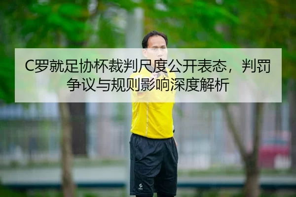 C罗就足协杯裁判尺度公开表态，判罚争议与规则影响深度解析