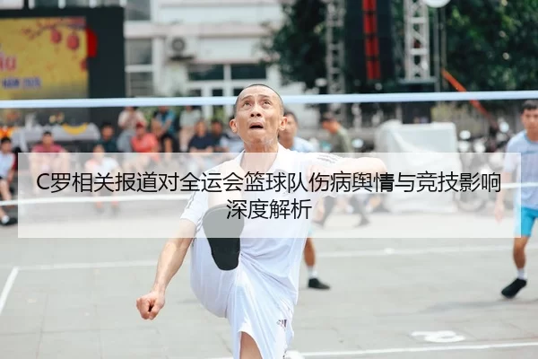 C罗相关报道对全运会篮球队伤病舆情与竞技影响深度解析