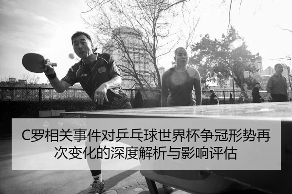 C罗相关事件对乒乓球世界杯争冠形势再次变化的深度解析与影响评估