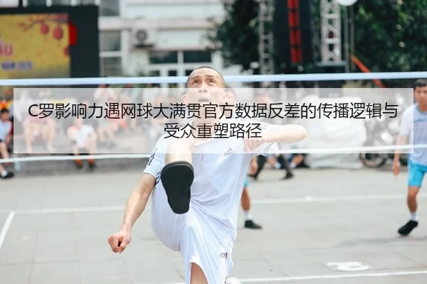C罗影响力遇网球大满贯官方数据反差的传播逻辑与受众重塑路径